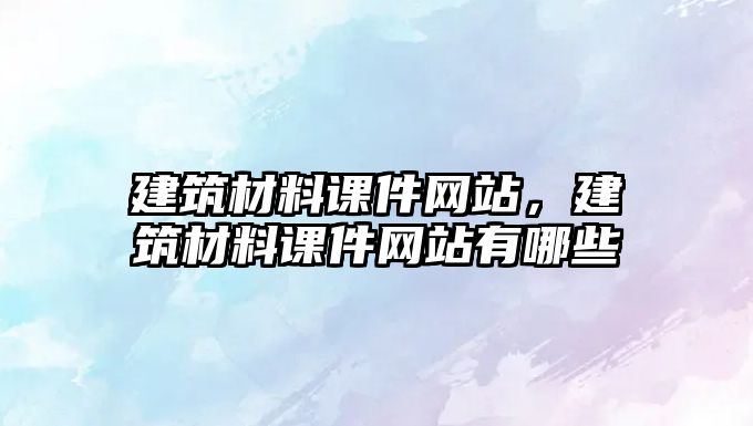建筑材料课件网站，建筑材料课件网站有哪些