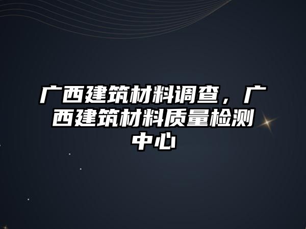广西建筑材料调查，广西建筑材料质量检测中心