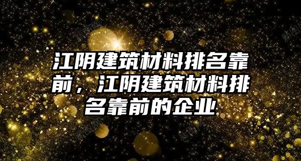 江阴建筑材料排名靠前，江阴建筑材料排名靠前的企业