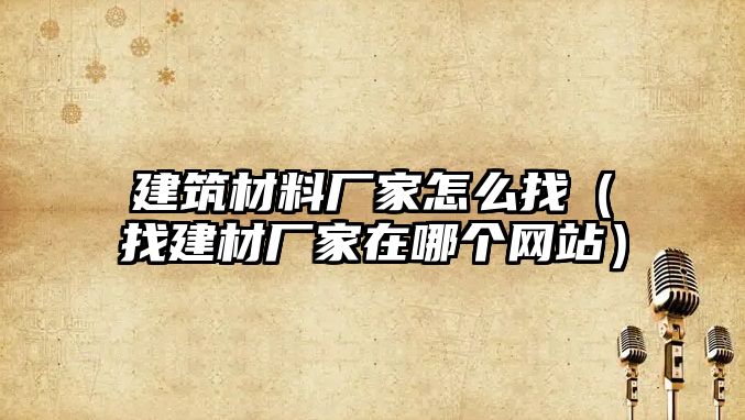 建筑材料厂家怎么找（找建材厂家在哪个网站）