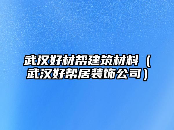 武汉好材帮建筑材料（武汉好帮居装饰公司）
