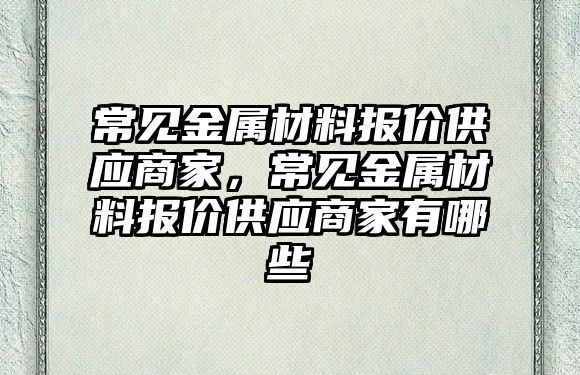 常见金属材料报价供应商家，常见金属材料报价供应商家有哪些