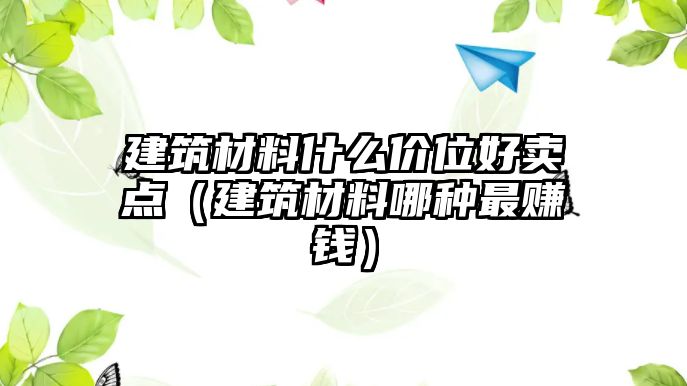 建筑材料什么价位好卖点（建筑材料哪种最赚钱）