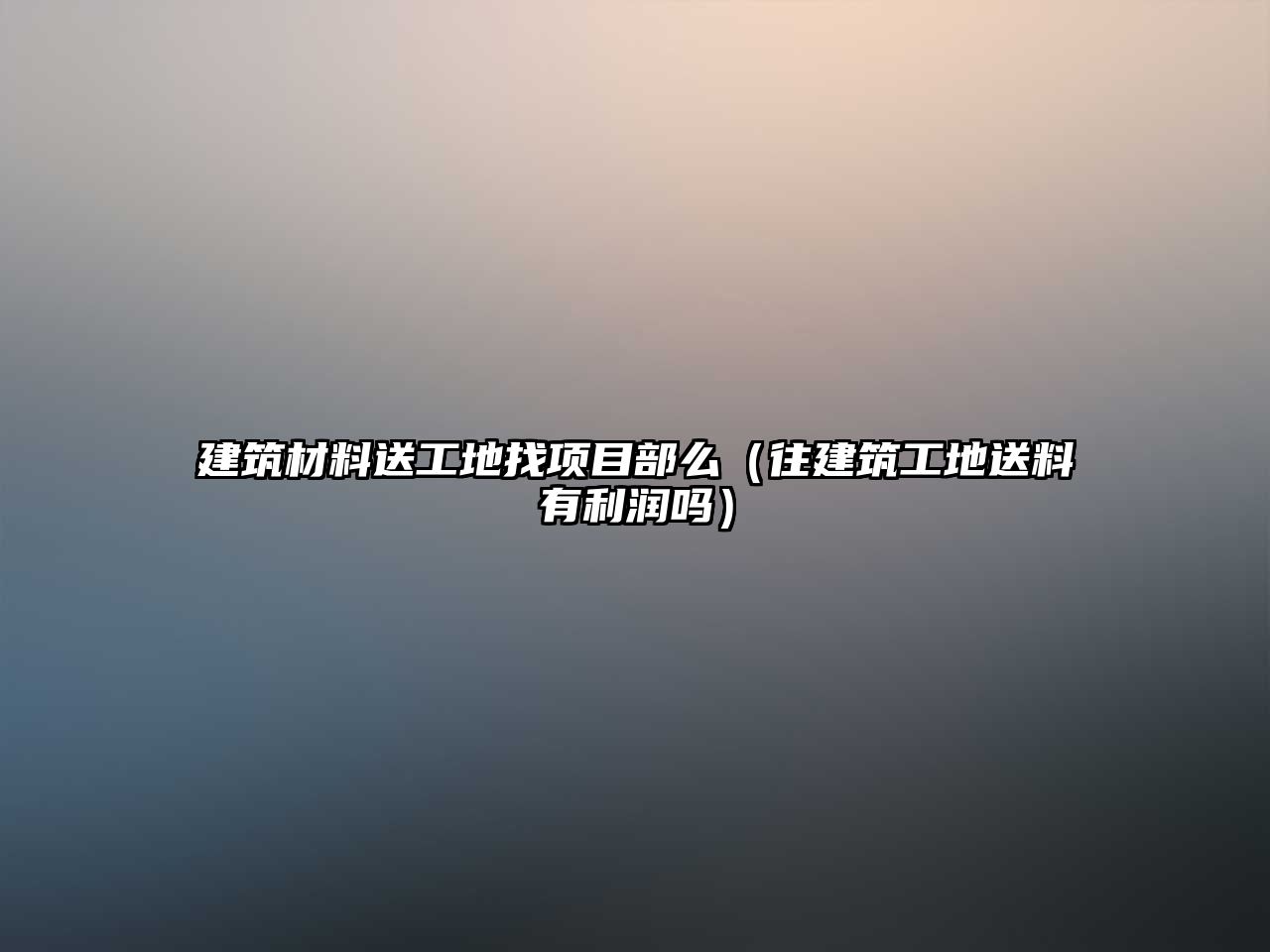 建筑材料送工地找项目部么（往建筑工地送料有利润吗）