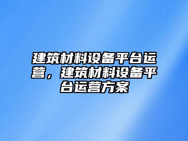建筑材料设备平台运营，建筑材料设备平台运营方案