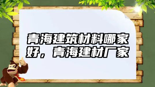 青海建筑材料哪家好，青海建材厂家