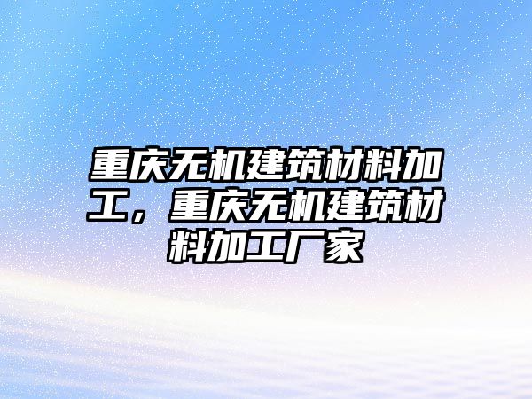 重庆无机建筑材料加工，重庆无机建筑材料加工厂家