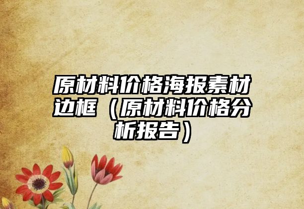 原材料价格海报素材边框（原材料价格分析报告）