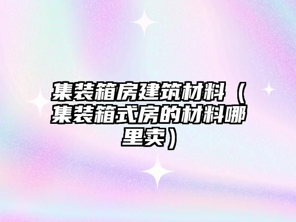 集装箱房建筑材料（集装箱式房的材料哪里卖）