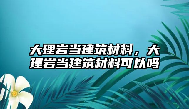 大理岩当建筑材料，大理岩当建筑材料可以吗