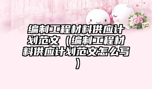 编制工程材料供应计划范文（编制工程材料供应计划范文怎么写）
