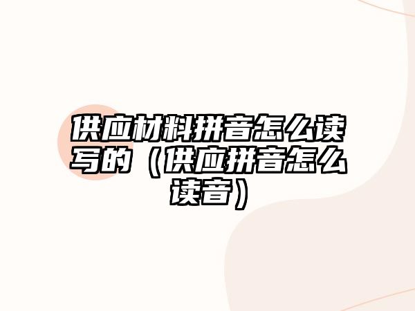 供应材料拼音怎么读写的（供应拼音怎么读音）