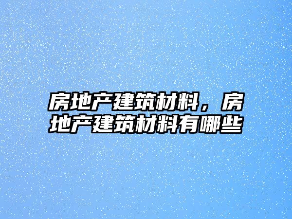 房地产建筑材料，房地产建筑材料有哪些