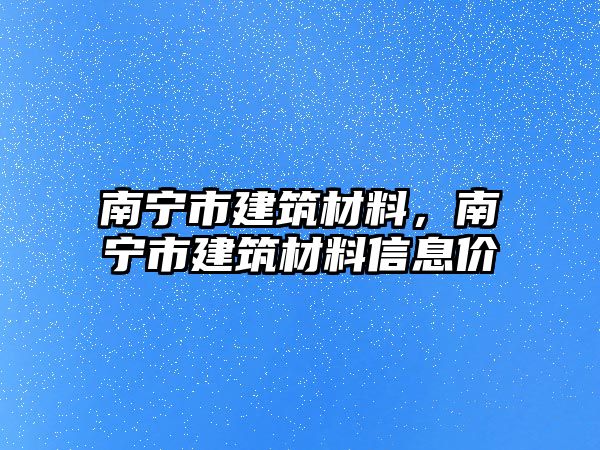 南宁市建筑材料，南宁市建筑材料信息价