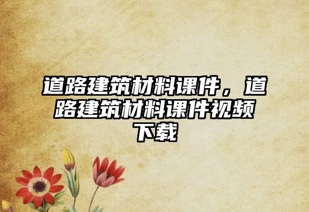 道路建筑材料课件，道路建筑材料课件视频下载