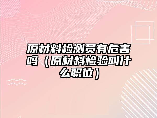 原材料检测员有危害吗（原材料检验叫什么职位）