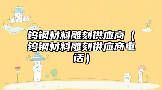 钨钢材料雕刻供应商（钨钢材料雕刻供应商电话）