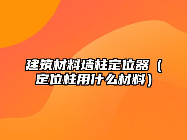 建筑材料墙柱定位器（定位柱用什么材料）