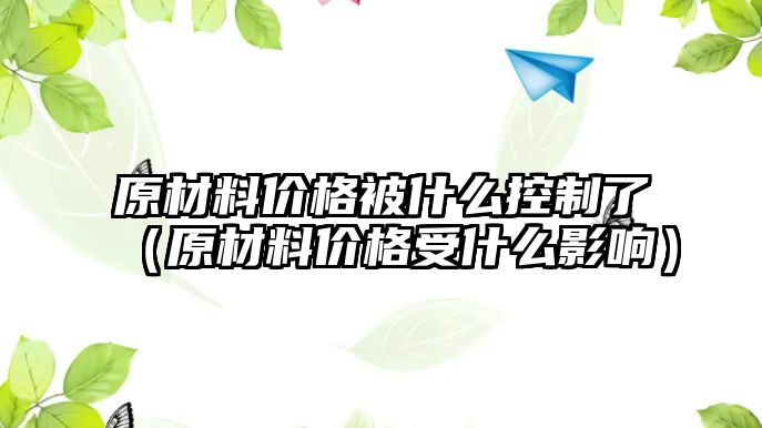 原材料价格被什么控制了（原材料价格受什么影响）