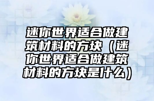 迷你世界适合做建筑材料的方块（迷你世界适合做建筑材料的方块是什么）