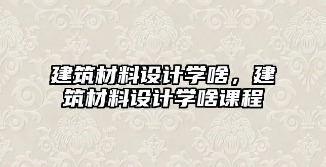 建筑材料设计学啥，建筑材料设计学啥课程