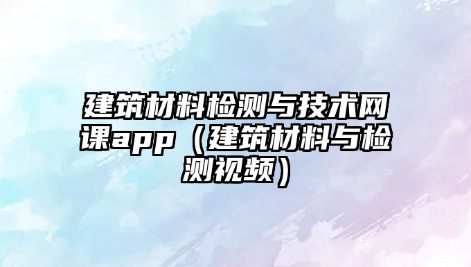 建筑材料检测与技术网课app（建筑材料与检测视频）