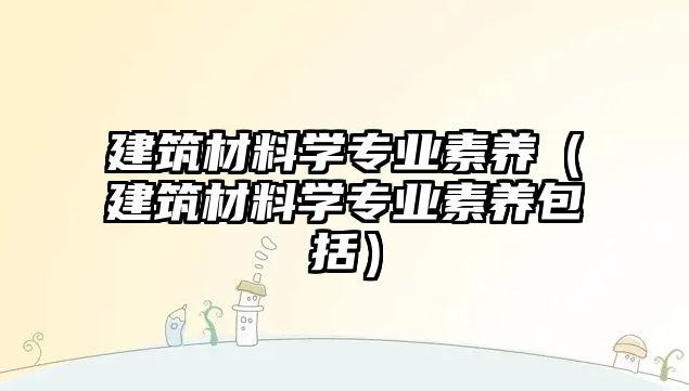 建筑材料学专业素养（建筑材料学专业素养包括）