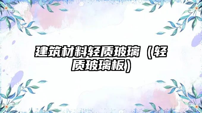 建筑材料轻质玻璃（轻质玻璃板）