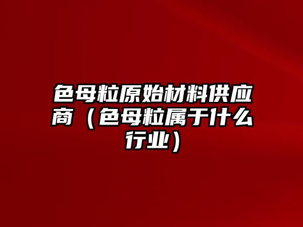 色母粒原始材料供应商（色母粒属于什么行业）