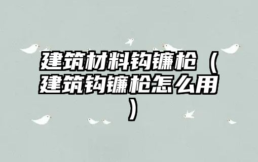 建筑材料钩镰枪（建筑钩镰枪怎么用）