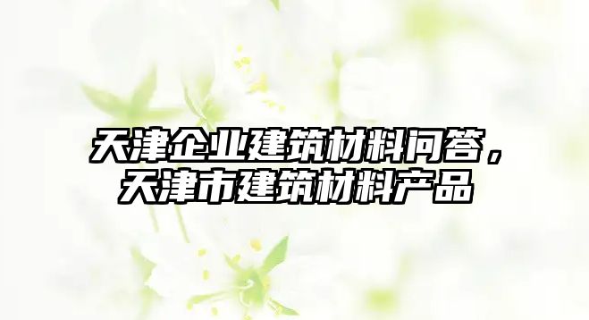 天津企业建筑材料问答，天津市建筑材料产品