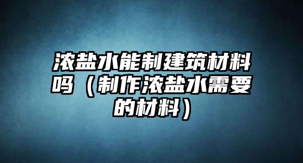浓盐水能制建筑材料吗（制作浓盐水需要的材料）
