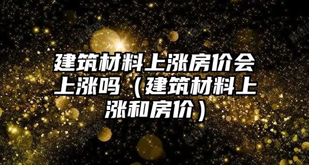 建筑材料上涨房价会上涨吗（建筑材料上涨和房价）