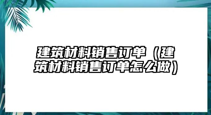 建筑材料销售订单（建筑材料销售订单怎么做）
