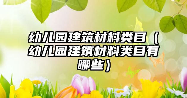 幼儿园建筑材料类目（幼儿园建筑材料类目有哪些）