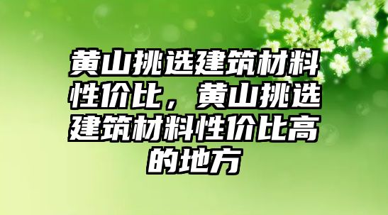 黄山挑选建筑材料性价比，黄山挑选建筑材料性价比高的地方