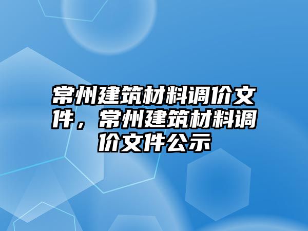 常州建筑材料调价文件，常州建筑材料调价文件公示