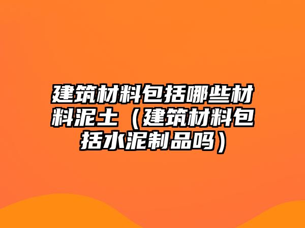建筑材料包括哪些材料泥土（建筑材料包括水泥制品吗）