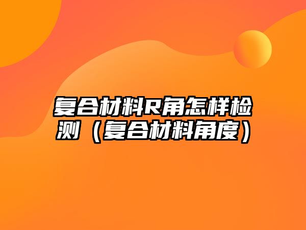 复合材料R角怎样检测（复合材料角度）
