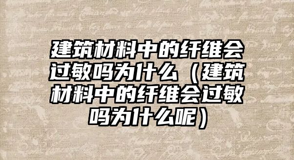 建筑材料中的纤维会过敏吗为什么（建筑材料中的纤维会过敏吗为什么呢）