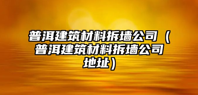 普洱建筑材料拆墙公司（普洱建筑材料拆墙公司地址）