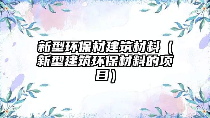 新型环保材建筑材料（新型建筑环保材料的项目）