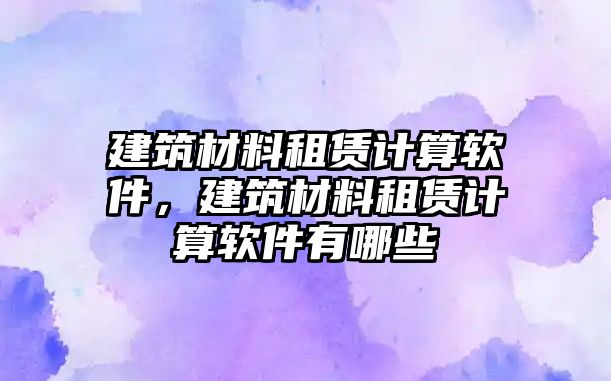 建筑材料租赁计算软件，建筑材料租赁计算软件有哪些