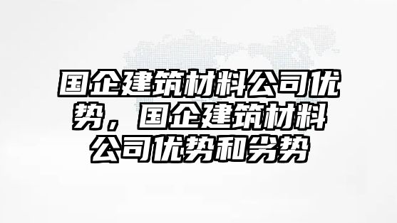 国企建筑材料公司优势，国企建筑材料公司优势和劣势