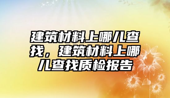 建筑材料上哪儿查找，建筑材料上哪儿查找质检报告
