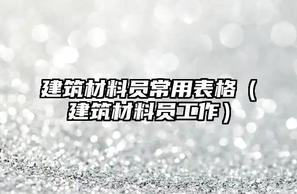 建筑材料员常用表格（建筑材料员工作）
