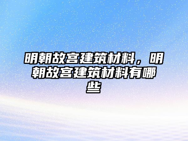 明朝故宫建筑材料，明朝故宫建筑材料有哪些