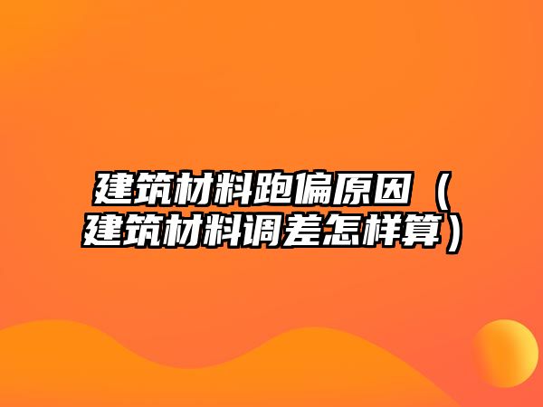 建筑材料跑偏原因（建筑材料调差怎样算）