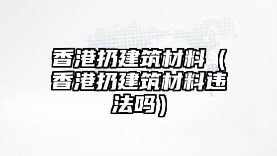 香港扔建筑材料（香港扔建筑材料违法吗）