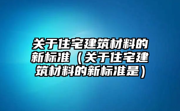 关于住宅建筑材料的新标准（关于住宅建筑材料的新标准是）